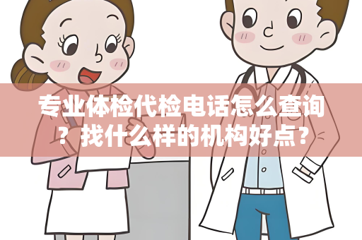 专业体检代检电话怎么查询？找什么样的机构好点？