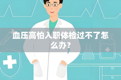 血压高怕入职体检过不了怎么办？