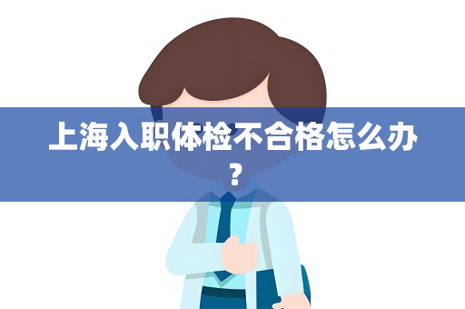 上海入职体检不合格怎么办？