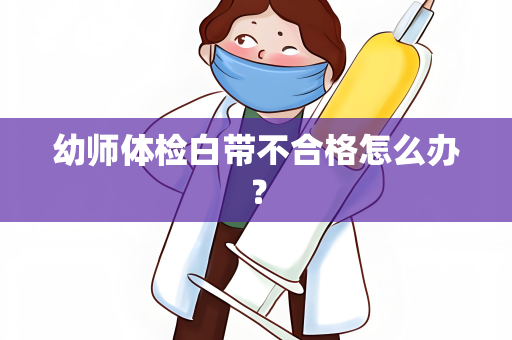 幼师体检白带不合格怎么办？