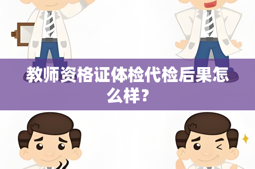 教师资格证体检代检后果怎么样？