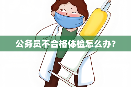 公务员不合格体检怎么办？