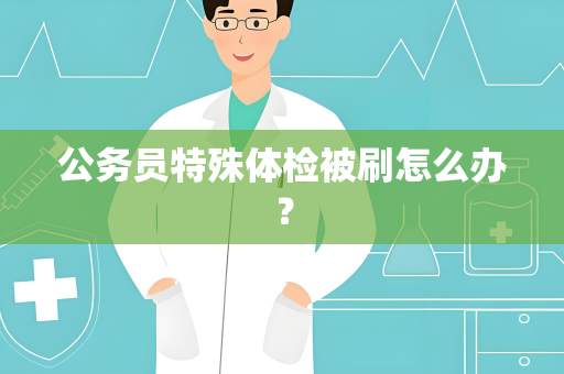 公务员特殊体检被刷怎么办？