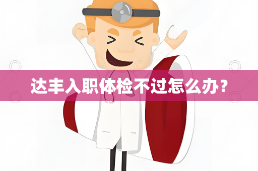 达丰入职体检不过怎么办？