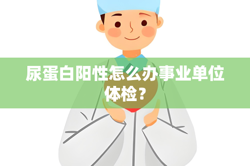 尿蛋白阳性怎么办事业单位体检？