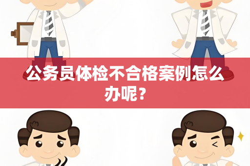 公务员体检不合格案例怎么办呢？