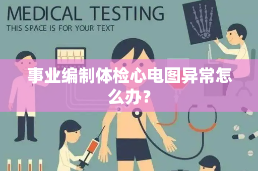 事业编制体检心电图异常怎么办？