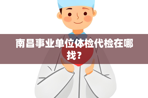 南昌事业单位体检代检在哪找？