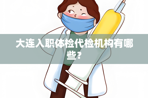 大连入职体检代检机构有哪些？