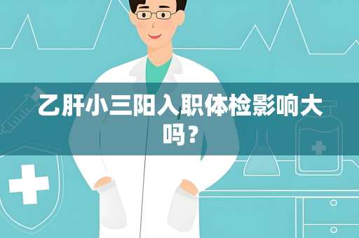 乙肝小三阳入职体检影响大吗？