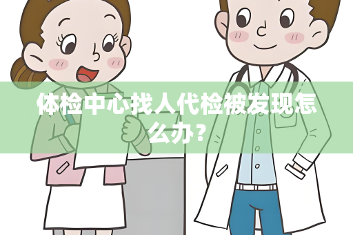 体检中心找人代检被发现怎么办？