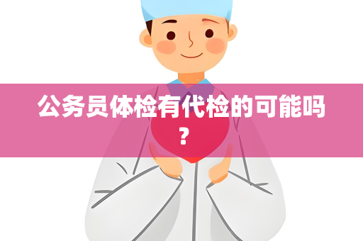 公务员体检有代检的可能吗？