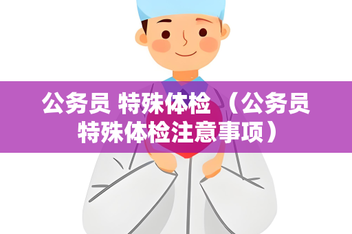 公务员 特殊体检 （公务员特殊体检注意事项）