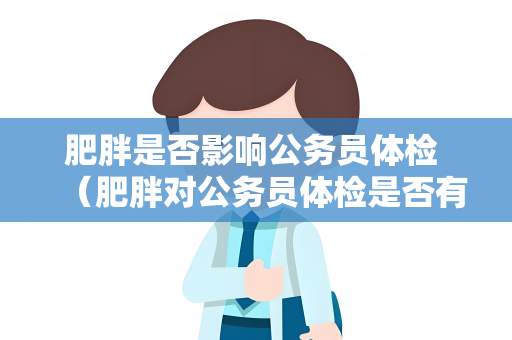 肥胖是否影响公务员体检 （肥胖对公务员体检是否有影响？）