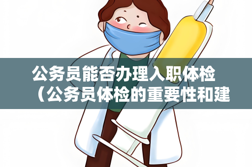 公务员能否办理入职体检 （公务员体检的重要性和建议）