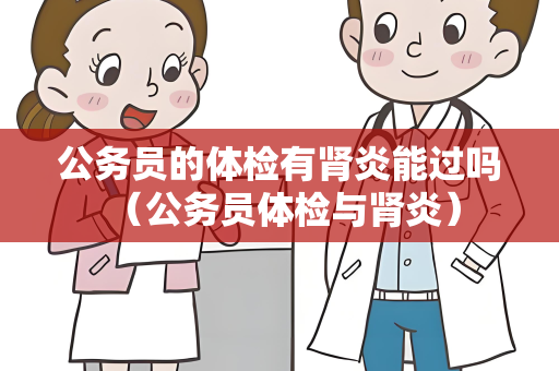 公务员的体检有肾炎能过吗 （公务员体检与肾炎）