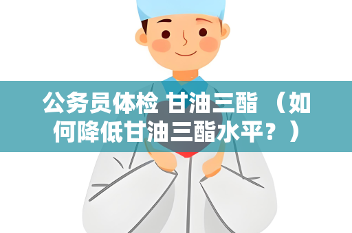 公务员体检 甘油三酯 （如何降低甘油三酯水平？）