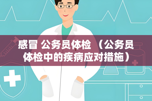 感冒 公务员体检 （公务员体检中的疾病应对措施）