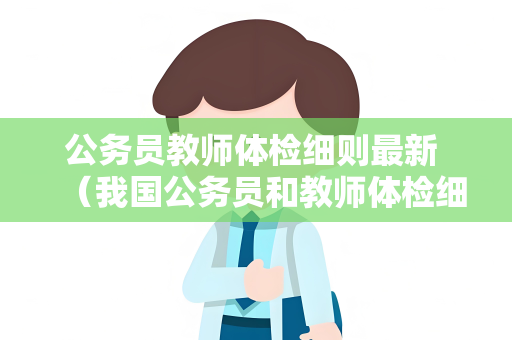公务员教师体检细则最新 （我国公务员和教师体检细则：必要程序与）