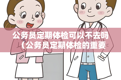 公务员定期体检可以不去吗 （公务员定期体检的重要性）