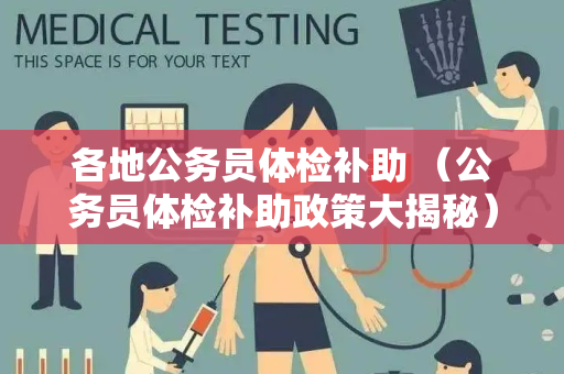 各地公务员体检补助 （公务员体检补助政策大揭秘）