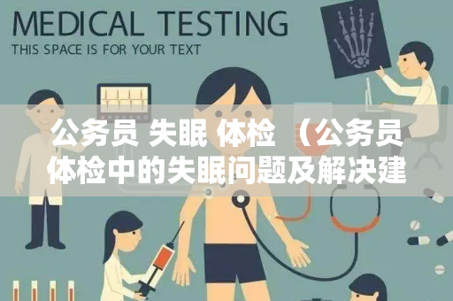 公务员 失眠 体检 （公务员体检中的失眠问题及解决建议）