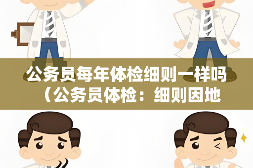 公务员每年体检细则一样吗 （公务员体检：细则因地区和单位而异）