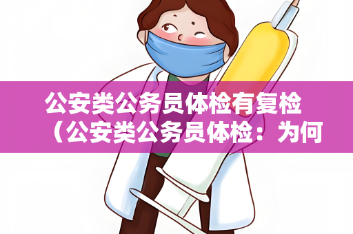 公安类公务员体检有复检 （公安类公务员体检：为何需要复检？）