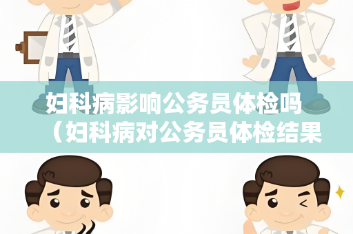 妇科病影响公务员体检吗 （妇科病对公务员体检结果的影响）