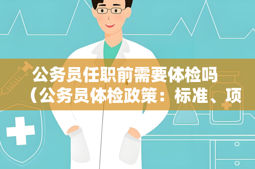 公务员任职前需要体检吗 （公务员体检政策：标准、项目、程序及结果）