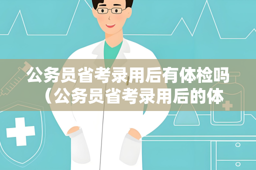 公务员省考录用后有体检吗 （公务员省考录用后的体检流程和注意事项）