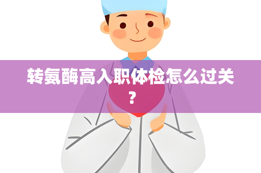 转氨酶高入职体检怎么过关？