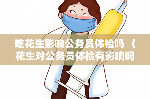 吃花生影响公务员体检吗 （花生对公务员体检有影响吗？）