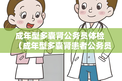 成年型多囊肾公务员体检 （成年型多囊肾患者公务员体检要点）
