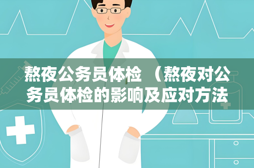 熬夜公务员体检 （熬夜对公务员体检的影响及应对方法）