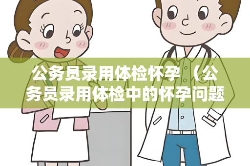 公务员录用体检怀孕 （公务员录用体检中的怀孕问题）