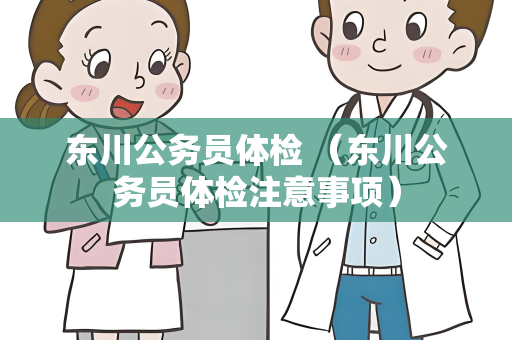 东川公务员体检 （东川公务员体检注意事项）
