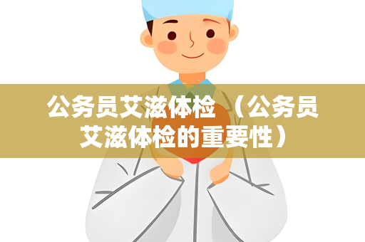 公务员艾滋体检 （公务员艾滋体检的重要性）