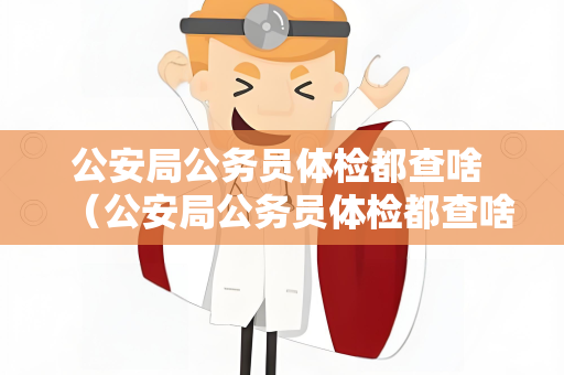 公安局公务员体检都查啥 （公安局公务员体检都查啥）