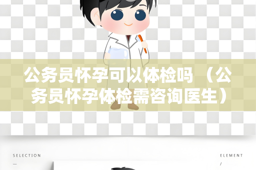 公务员怀孕可以体检吗 （公务员怀孕体检需咨询医生）