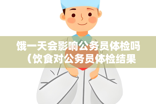 饿一天会影响公务员体检吗 （饮食对公务员体检结果的影响）
