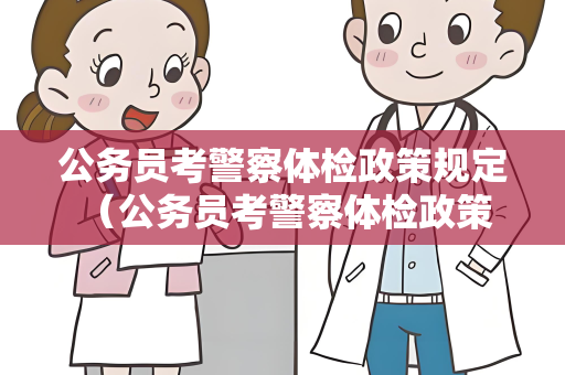 公务员考警察体检政策规定 （公务员考警察体检政策规定及注意事项）