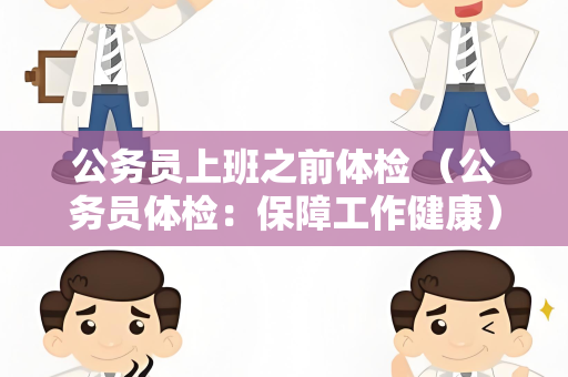 公务员上班之前体检 （公务员体检：保障工作健康）