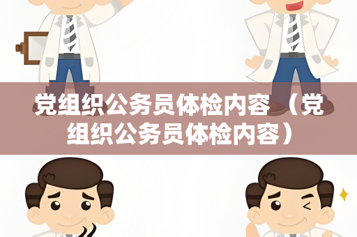 党组织公务员体检内容 （党组织公务员体检内容）