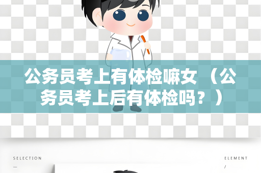 公务员考上有体检嘛女 （公务员考上后有体检吗？）
