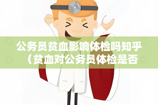 公务员贫血影响体检吗知乎 （贫血对公务员体检是否有影响？）