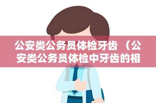 公安类公务员体检牙齿 （公安类公务员体检中牙齿的相关要求及保）