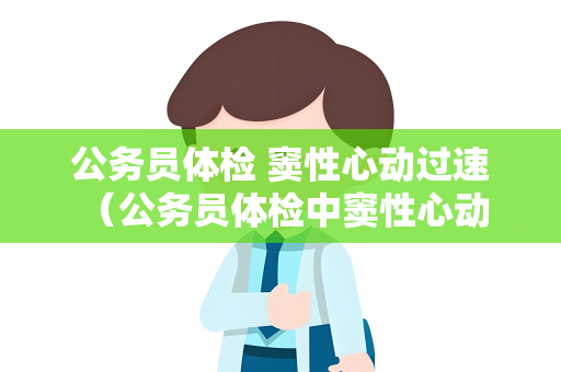 公务员体检 窦性心动过速 （公务员体检中窦性心动过速的影响及应对）