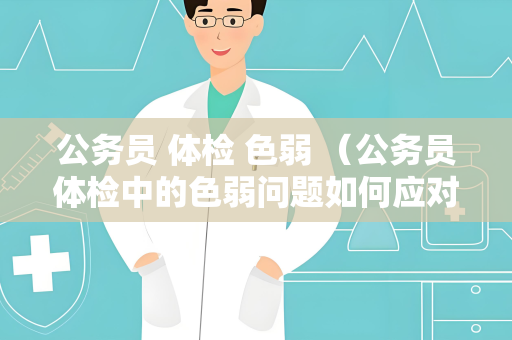公务员 体检 色弱 （公务员体检中的色弱问题如何应对？）