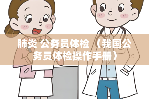 肺炎 公务员体检 （我国公务员体检操作手册）